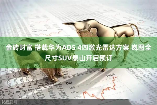 金砖财富 搭载华为ADS 4四激光雷达方案 岚图全尺寸SUV泰山开启预订
