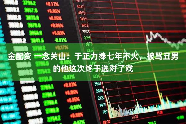 金配资 一念关山：于正力捧七年不火，被骂丑男的他这次终于选对了戏