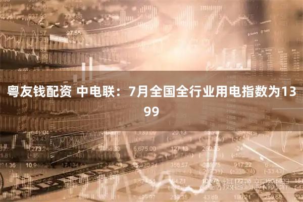 粤友钱配资 中电联：7月全国全行业用电指数为1399