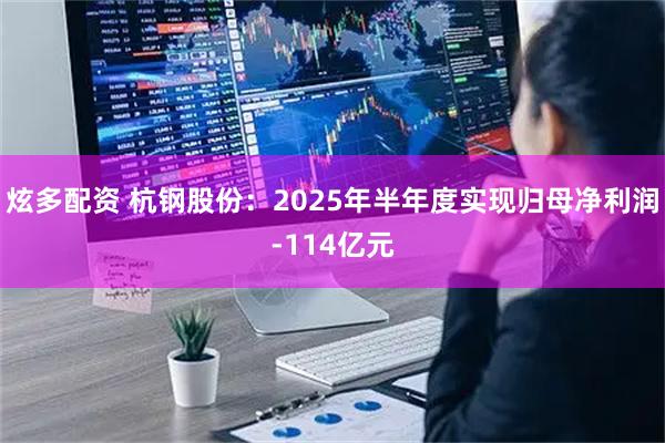 炫多配资 杭钢股份:2025年半年度实现归母净利润-114亿元