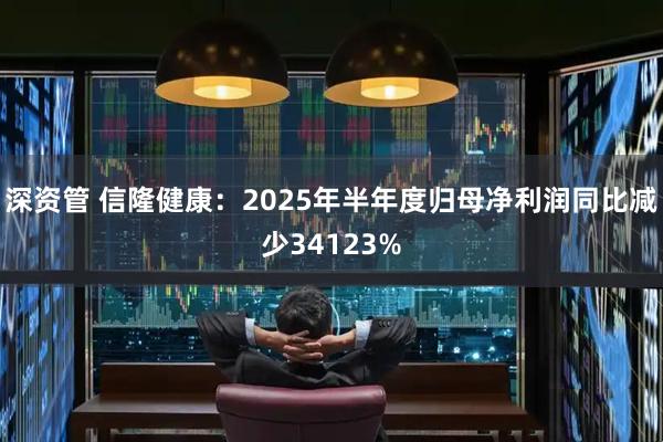 深资管 信隆健康:2025年半年度归母净利润同比减少34123%