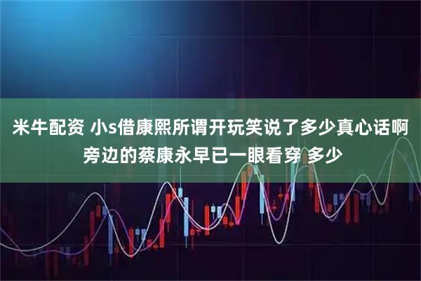 米牛配资 小s借康熙所谓开玩笑说了多少真心话啊 旁边的蔡康永早已一眼看穿 多少