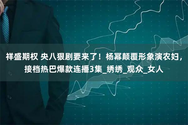 祥盛期权 央八狠剧要来了！杨幂颠覆形象演农妇，接档热巴爆款连播3集_绣绣_观众_女人