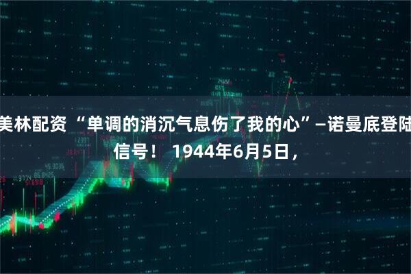 美林配资 “单调的消沉气息伤了我的心”—诺曼底登陆信号！ 1944年6月5日，
