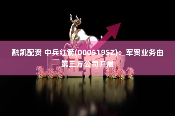 融凯配资 中兵红箭(000519SZ)：军贸业务由第三方公司开展