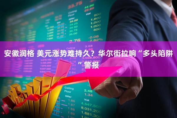 安徽润格 美元涨势难持久？华尔街拉响“多头陷阱”警报