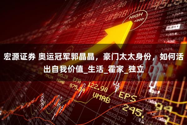 宏源证券 奥运冠军郭晶晶,豪门太太身份,如何活出自我价值_生活_霍家_独立