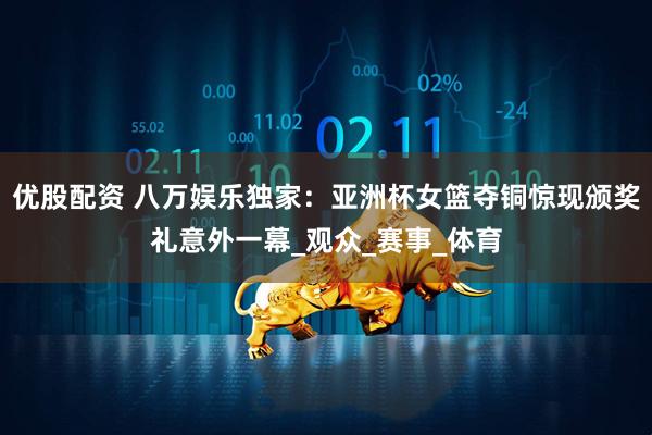 优股配资 八万娱乐独家：亚洲杯女篮夺铜惊现颁奖礼意外一幕_观众_赛事_体育