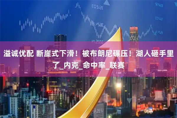 溢诚优配 断崖式下滑！被布朗尼碾压！湖人砸手里了_内克_命中率_联赛